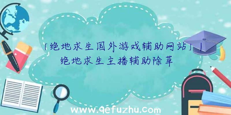 「绝地求生国外游戏辅助网站」|绝地求生主播辅助除草